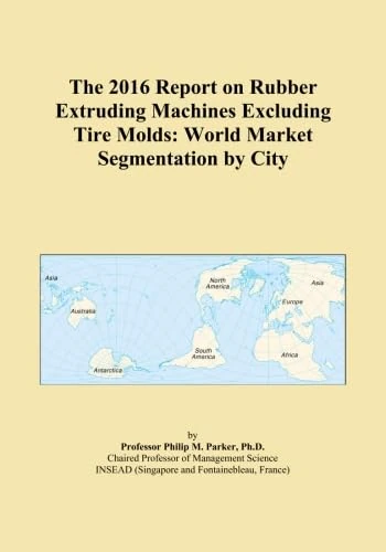 The 2016 Report on Rubber Extruding Machines Excluding Tire Molds: World Market Segmentation by City