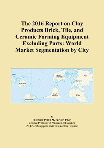 The 2016 Report on Clay Products Brick, Tile, and Ceramic Forming Equipment Excluding Parts: World Market Segmentation by City