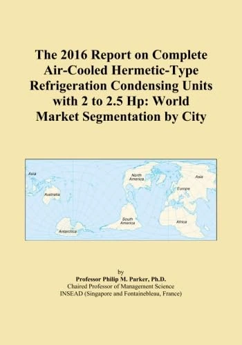 The 2016 Report on Complete Air-Cooled Hermetic-Type Refrigeration Condensing Units with 2 to 2.5 Hp: World Market Segmentation by City