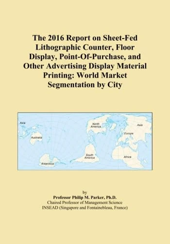 The 2016 Report on Sheet-Fed Lithographic Counter, Floor Display, Point-Of-Purchase, and Other Advertising Display Material Printing: World Market Segmentation by City