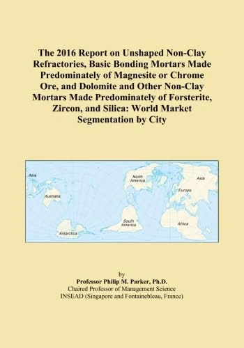 The 2016 Report on Unshaped Non-Clay Refractories, Basic Bonding Mortars Made Predominately of Magnesite or Chrome Ore, and Dolomite and Other ... and Silica: World Market Segmentation by City