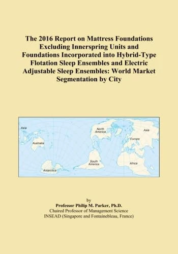 The 2016 Report on Mattress Foundations Excluding Innerspring Units and Foundations Incorporated into Hybrid-Type Flotation Sleep Ensembles and ... Ensembles: World Market Segmentation by City