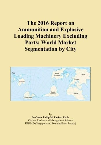 The 2016 Report on Ammunition and Explosive Loading Machinery Excluding Parts: World Market Segmentation by City