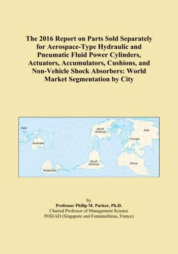 The 2016 Report on Parts Sold Separately for Aerospace-Type Hydraulic and Pneumatic Fluid Power Cylinders, Actuators, Accumulators, Cushions, and ... Absorbers: World Market Segmentation by City