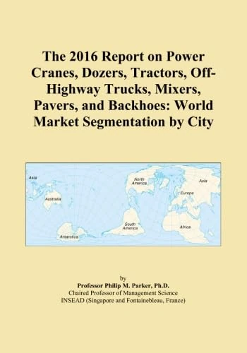 The 2016 Report on Power Cranes, Dozers, Tractors, Off-Highway Trucks, Mixers, Pavers, and Backhoes: World Market Segmentation by City