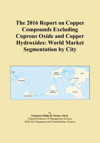 The 2016 Report on Copper Compounds Excluding Cuprous Oxide and Copper Hydroxides: World Market Segmentation by City