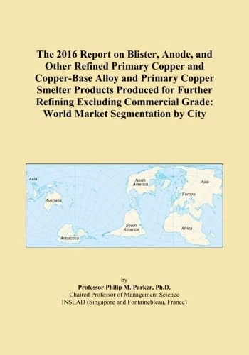 The 2016 Report on Blister, Anode, and Other Refined Primary Copper and Copper-Base Alloy and Primary Copper Smelter Products Produced for Further ... Grade: World Market Segmentation by City