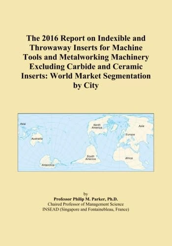 The 2016 Report on Indexible and Throwaway Inserts for Machine Tools and Metalworking Machinery Excluding Carbide and Ceramic Inserts: World Market Segmentation by City