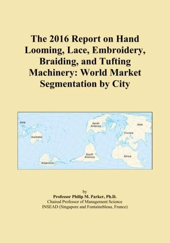 The 2016 Report on Hand Looming, Lace, Embroidery, Braiding, and Tufting Machinery: World Market Segmentation by City