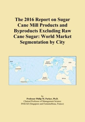 The 2016 Report on Sugar Cane Mill Products and Byproducts Excluding Raw Cane Sugar: World Market Segmentation by City