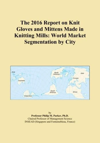 The 2016 Report on Knit Gloves and Mittens Made in Knitting Mills: World Market Segmentation by City