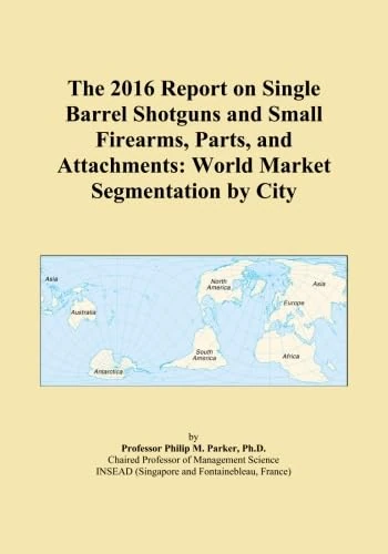 The 2016 Report on Single Barrel Shotguns and Small Firearms, Parts, and Attachments: World Market Segmentation by City