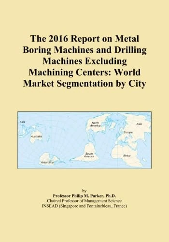 The 2016 Report on Metal Boring Machines and Drilling Machines Excluding Machining Centers: World Market Segmentation by City