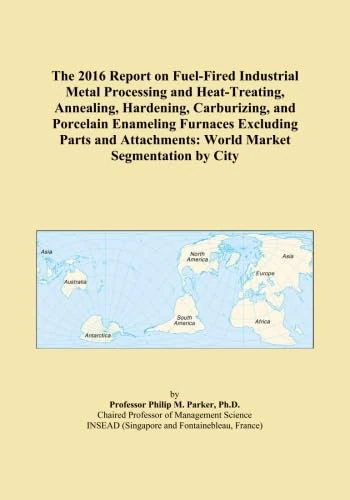 The 2016 Report on Fuel-Fired Industrial Metal Processing and Heat-Treating, Annealing, Hardening, Carburizing, and Porcelain Enameling Furnaces ... World Market Segmentation by City