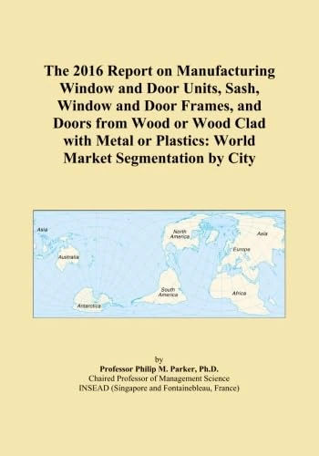 The 2016 Report on Manufacturing Window and Door Units, Sash, Window and Door Frames, and Doors from Wood or Wood Clad with Metal or Plastics: World Market Segmentation by City