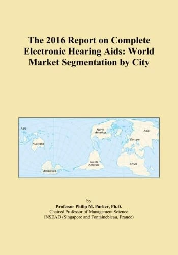 The 2016 Report on Complete Electronic Hearing Aids: World Market Segmentation by City