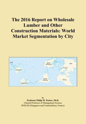 The 2016 Report on Wholesale Lumber and Other Construction Materials: World Market Segmentation by City