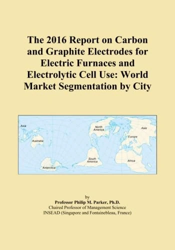 The 2016 Report on Carbon and Graphite Electrodes for Electric Furnaces and Electrolytic Cell Use: World Market Segmentation by City
