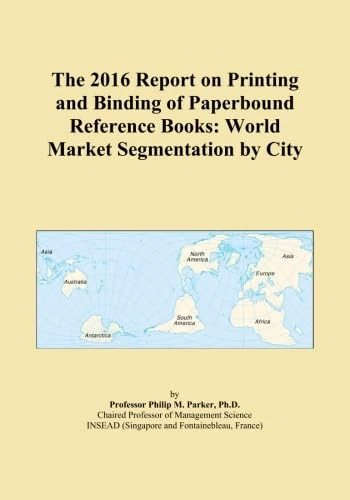 The 2016 Report on Printing and Binding of Paperbound Reference Books: World Market Segmentation by City