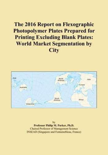 The 2016 Report on Flexographic Photopolymer Plates Prepared for Printing Excluding Blank Plates: World Market Segmentation by City