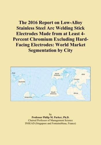 The 2016 Report on Low-Alloy Stainless Steel Arc Welding Stick Electrodes Made from at Least 4-Percent Chromium Excluding Hard-Facing Electrodes: World Market Segmentation by City
