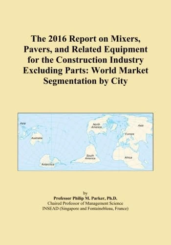 The 2016 Report on Mixers, Pavers, and Related Equipment for the Construction Industry Excluding Parts: World Market Segmentation by City