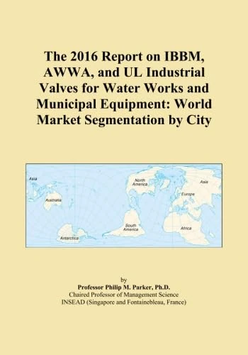 The 2016 Report on IBBM, AWWA, and UL Industrial Valves for Water Works and Municipal Equipment: World Market Segmentation by City