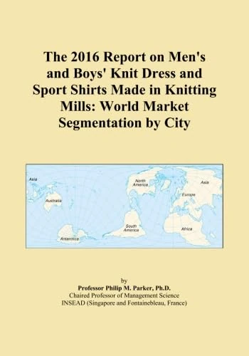 The 2016 Report on Men's and Boys' Knit Dress and Sport Shirts Made in Knitting Mills: World Market Segmentation by City