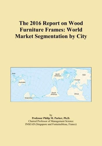 The 2016 Report on Wood Furniture Frames: World Market Segmentation by City