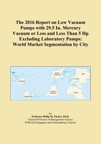 The 2016 Report on Low Vacuum Pumps with 29.5 In. Mercury Vacuum or Less and Less Than 5 Hp Excluding Laboratory Pumps: World Market Segmentation by City