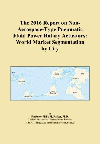 The 2016 Report on Non-Aerospace-Type Pneumatic Fluid Power Rotary Actuators: World Market Segmentation by City