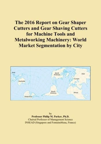 The 2016 Report on Gear Shaper Cutters and Gear Shaving Cutters for Machine Tools and Metalworking Machinery: World Market Segmentation by City