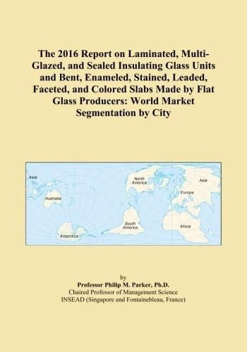 The 2016 Report on Laminated, Multi-Glazed, and Sealed Insulating Glass Units and Bent, Enameled, Stained, Leaded, Faceted, and Colored Slabs Made by ... Producers: World Market Segmentation by City