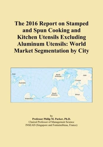 The 2016 Report on Stamped and Spun Cooking and Kitchen Utensils Excluding Aluminum Utensils: World Market Segmentation by City