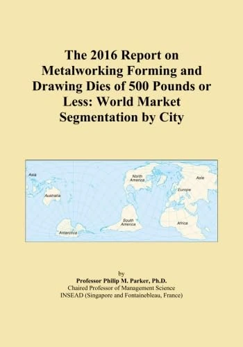 The 2016 Report on Metalworking Forming and Drawing Dies of 500 Pounds or Less: World Market Segmentation by City