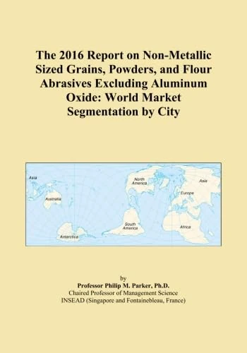 The 2016 Report on Non-Metallic Sized Grains, Powders, and Flour Abrasives Excluding Aluminum Oxide: World Market Segmentation by City
