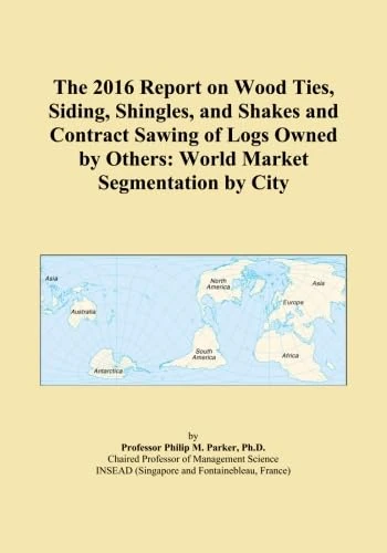 The 2016 Report on Wood Ties, Siding, Shingles, and Shakes and Contract Sawing of Logs Owned by Others: World Market Segmentation by City
