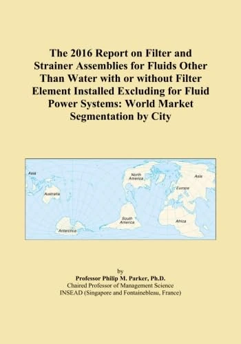 The 2016 Report on Filter and Strainer Assemblies for Fluids Other Than Water with or without Filter Element Installed Excluding for Fluid Power Systems: World Market Segmentation by City