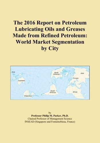 The 2016 Report on Petroleum Lubricating Oils and Greases Made from Refined Petroleum: World Market Segmentation by City
