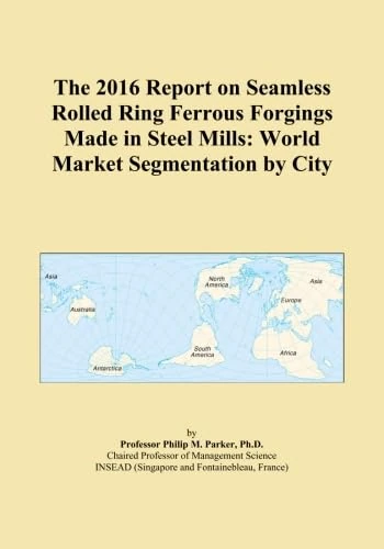 The 2016 Report on Seamless Rolled Ring Ferrous Forgings Made in Steel Mills: World Market Segmentation by City