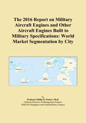 The 2016 Report on Military Aircraft Engines and Other Aircraft Engines Built to Military Specifications: World Market Segmentation by City