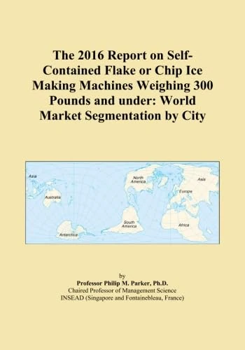 The 2016 Report on Self-Contained Flake or Chip Ice Making Machines Weighing 300 Pounds and under: World Market Segmentation by City
