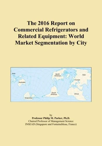 The 2016 Report on Commercial Refrigerators and Related Equipment: World Market Segmentation by City