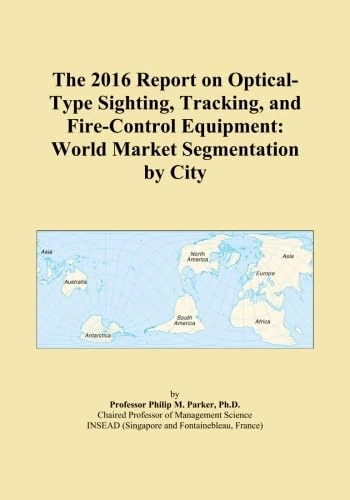 The 2016 Report on Optical-Type Sighting, Tracking, and Fire-Control Equipment: World Market Segmentation by City