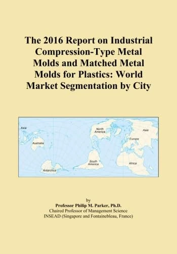 The 2016 Report on Industrial Compression-Type Metal Molds and Matched Metal Molds for Plastics: World Market Segmentation by City