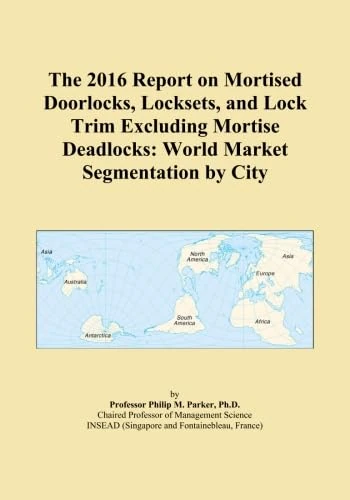 The 2016 Report on Mortised Doorlocks, Locksets, and Lock Trim Excluding Mortise Deadlocks: World Market Segmentation by City