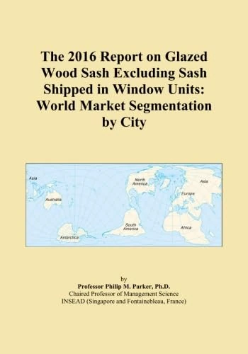 The 2016 Report on Glazed Wood Sash Excluding Sash Shipped in Window Units: World Market Segmentation by City