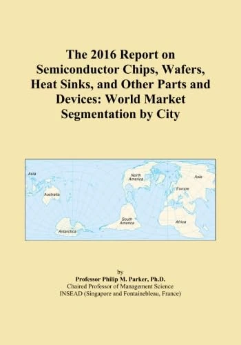 The 2016 Report on Semiconductor Chips, Wafers, Heat Sinks, and Other Parts and Devices: World Market Segmentation by City