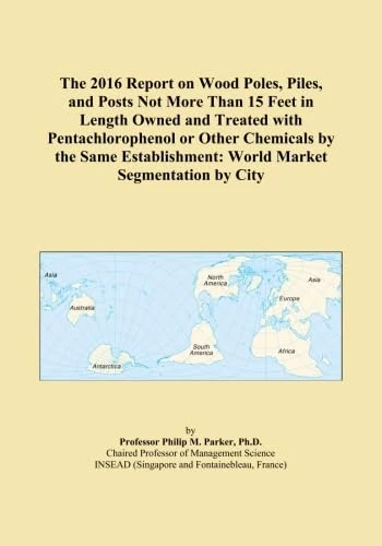 The 2016 Report on Wood Poles, Piles, and Posts Not More Than 15 Feet in Length Owned and Treated with Pentachlorophenol or Other Chemicals by the Same Establishment: World Market Segmentation by City