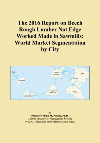 The 2016 Report on Beech Rough Lumber Not Edge Worked Made in Sawmills: World Market Segmentation by City